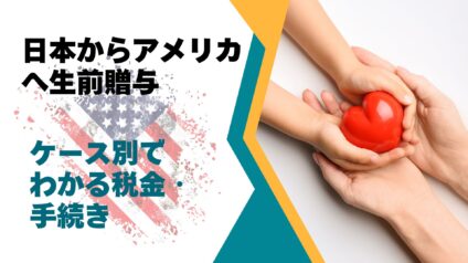 日本からアメリカへ生前贈与/ケース別でわかる税金・手続き